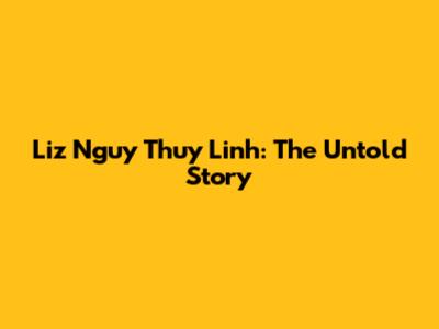 Liz Nguy Thuy Linh: The Untold Story
