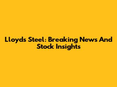 Lloyds Steel: Breaking News And Stock Insights