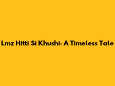 Lmz Hitti Si Khushi: A Timeless Tale