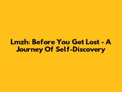 Lmzh: Before You Get Lost - A Journey Of Self-Discovery