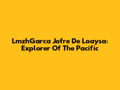 LmzhGarca Jofre De Loaysa: Explorer Of The Pacific