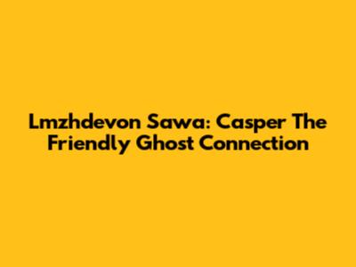 Lmzhdevon Sawa: Casper The Friendly Ghost Connection