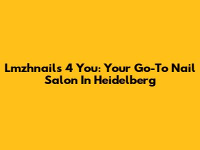Lmzhnails 4 You: Your Go-To Nail Salon In Heidelberg