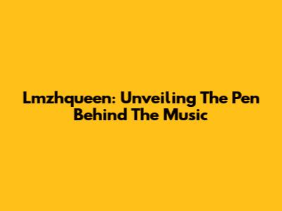 Lmzhqueen: Unveiling The Pen Behind The Music