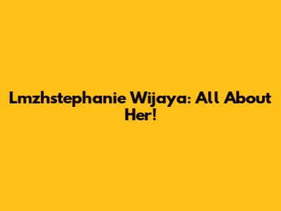 Lmzhstephanie Wijaya: All About Her!