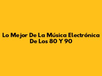 Lo Mejor De La Música Electrónica De Los 80 Y 90