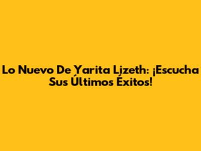 Lo Nuevo De Yarita Lizeth: ¡Escucha Sus Últimos Éxitos!