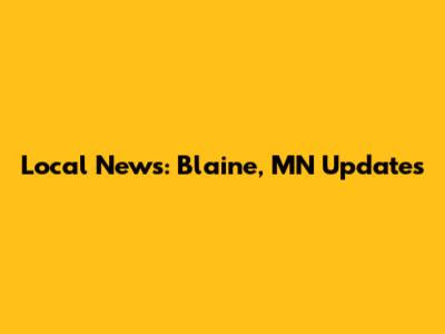 Local News: Blaine, MN Updates