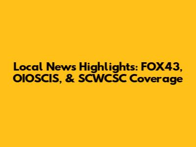 Local News Highlights: FOX43, OIOSCIS, & SCWCSC Coverage