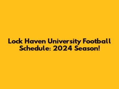 Lock Haven University Football Schedule: 2024 Season!