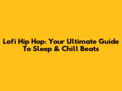 Lofi Hip Hop: Your Ultimate Guide To Sleep & Chill Beats