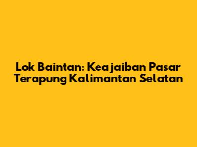 Lok Baintan: Keajaiban Pasar Terapung Kalimantan Selatan