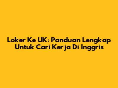 Loker Ke UK: Panduan Lengkap Untuk Cari Kerja Di Inggris