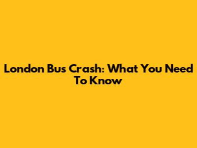 London Bus Crash: What You Need To Know