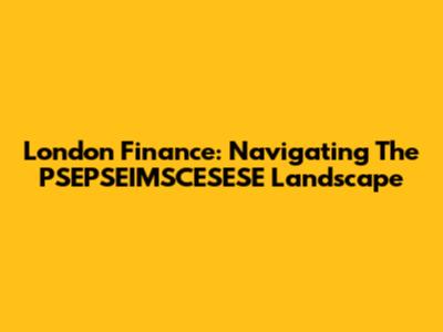 London Finance: Navigating The PSEPSEIMSCESESE Landscape