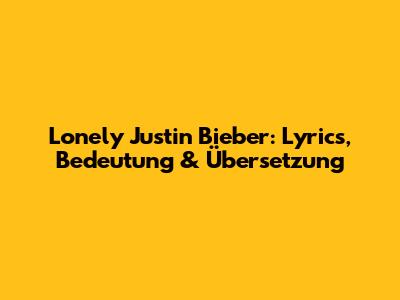Lonely Justin Bieber: Lyrics, Bedeutung & Übersetzung