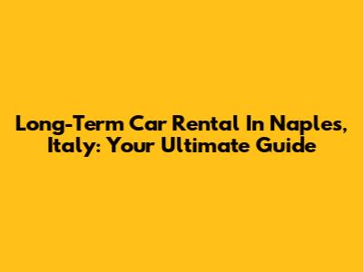 Long-Term Car Rental In Naples, Italy: Your Ultimate Guide