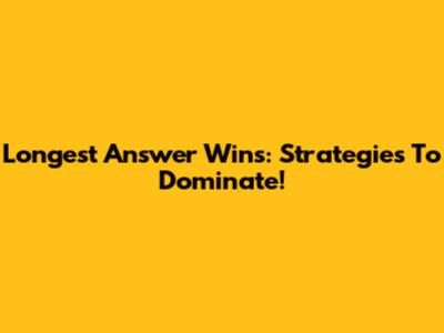 Longest Answer Wins: Strategies To Dominate!