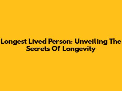 Longest Lived Person: Unveiling The Secrets Of Longevity