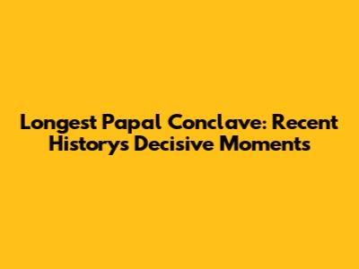 Longest Papal Conclave: Recent History's Decisive Moments