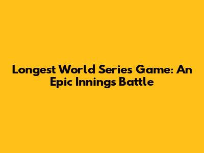 Longest World Series Game: An Epic Innings Battle