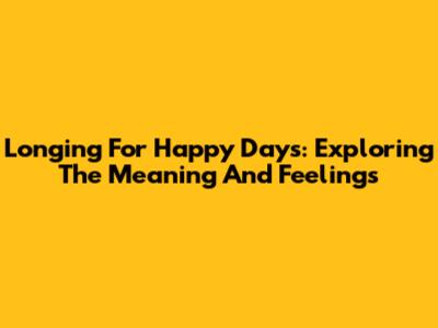 Longing For Happy Days: Exploring The Meaning And Feelings