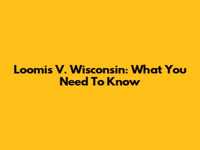 Loomis V. Wisconsin: What You Need To Know