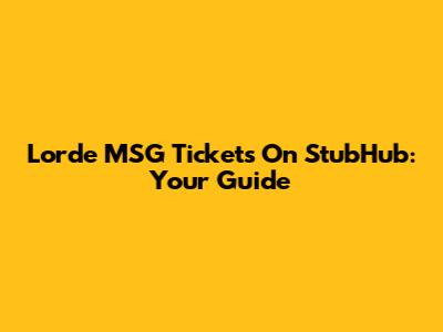 Lorde MSG Tickets On StubHub: Your Guide