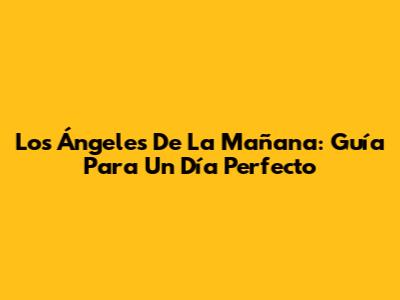 Los Ángeles De La Mañana: Guía Para Un Día Perfecto