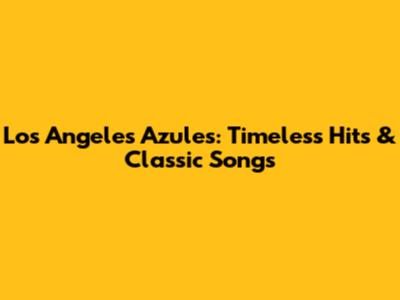 Los Angeles Azules: Timeless Hits & Classic Songs