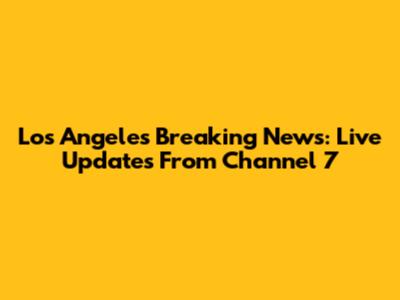 Los Angeles Breaking News: Live Updates From Channel 7