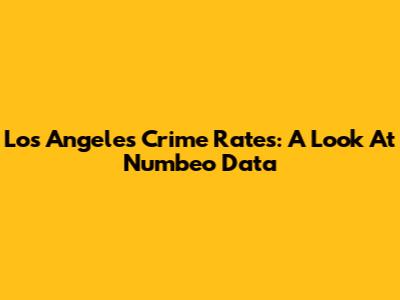 Los Angeles Crime Rates: A Look At Numbeo Data