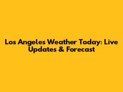 Los Angeles Weather Today: Live Updates & Forecast