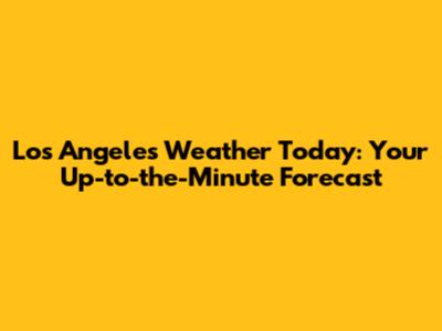 Los Angeles Weather Today: Your Up-to-the-Minute Forecast