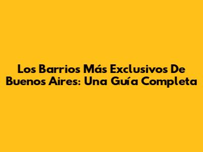 Los Barrios Más Exclusivos De Buenos Aires: Una Guía Completa