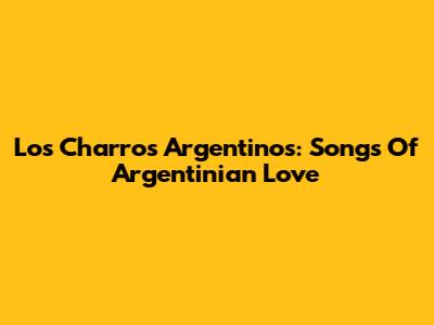 Los Charros Argentinos: Songs Of Argentinian Love