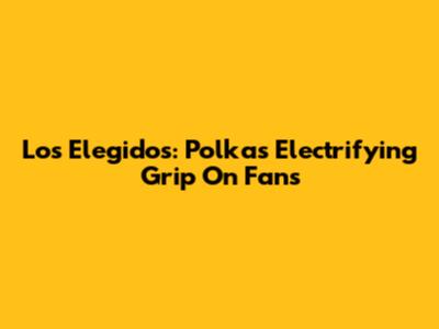Los Elegidos: Polka's Electrifying Grip On Fans