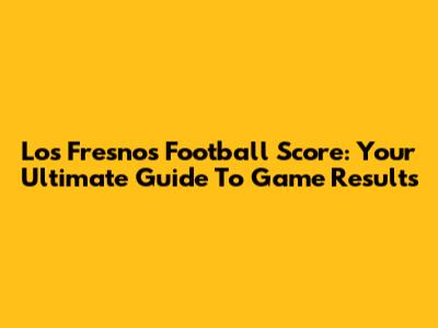 Los Fresnos Football Score: Your Ultimate Guide To Game Results