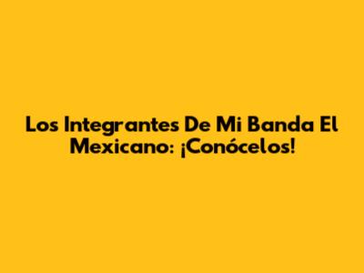 Los Integrantes De Mi Banda El Mexicano: ¡Conócelos!