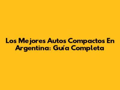 Los Mejores Autos Compactos En Argentina: Guía Completa