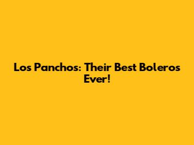 Los Panchos: Their Best Boleros Ever!