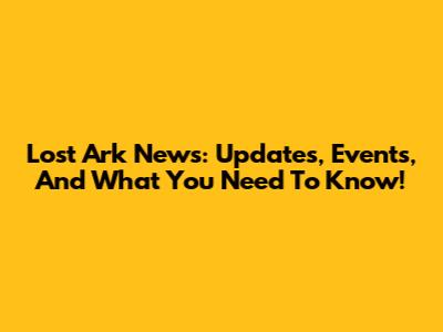 Lost Ark News: Updates, Events, And What You Need To Know!