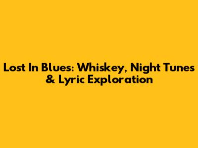 Lost In Blues: Whiskey, Night Tunes & Lyric Exploration
