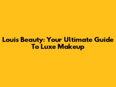 Louis Beauty: Your Ultimate Guide To Luxe Makeup