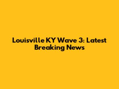 Louisville KY Wave 3: Latest Breaking News