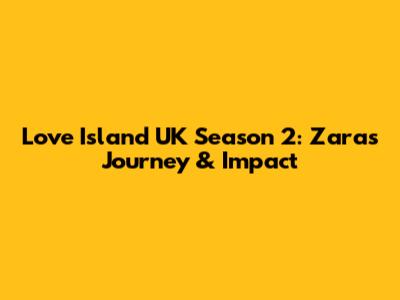 Love Island UK Season 2: Zara's Journey & Impact