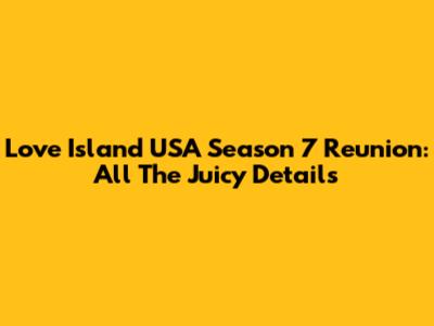 Love Island USA Season 7 Reunion: All The Juicy Details