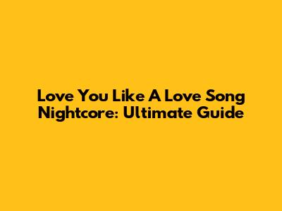 Love You Like A Love Song Nightcore: Ultimate Guide