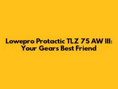 Lowepro Protactic TLZ 75 AW III: Your Gear's Best Friend