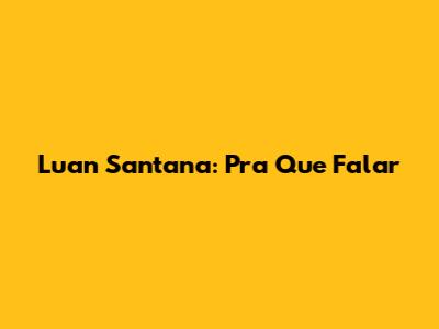 Luan Santana: Pra Que Falar